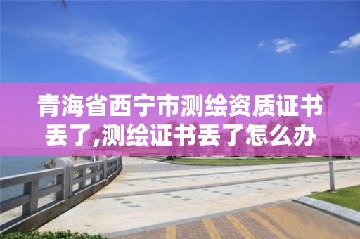 青海省西寧市測繪資質證書丟了,測繪證書丟了怎么辦