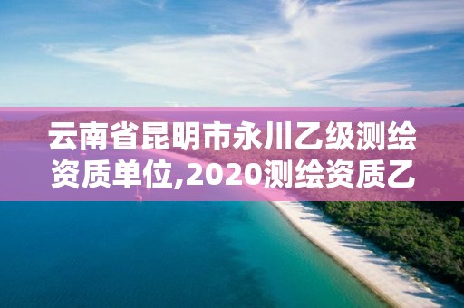 云南省昆明市永川乙級(jí)測(cè)繪資質(zhì)單位,2020測(cè)繪資質(zhì)乙級(jí)標(biāo)準(zhǔn)