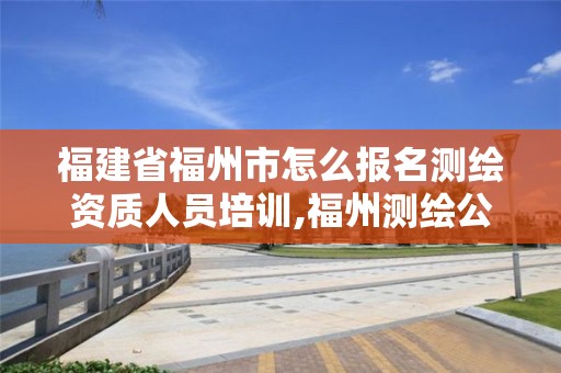 福建省福州市怎么報名測繪資質人員培訓,福州測繪公司有幾家。