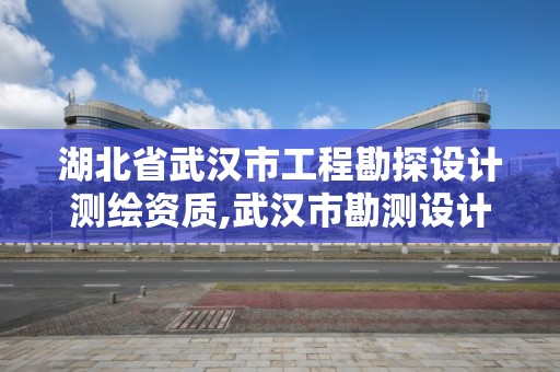 湖北省武漢市工程勘探設計測繪資質,武漢市勘測設計研究院更名為武漢市測繪研究院