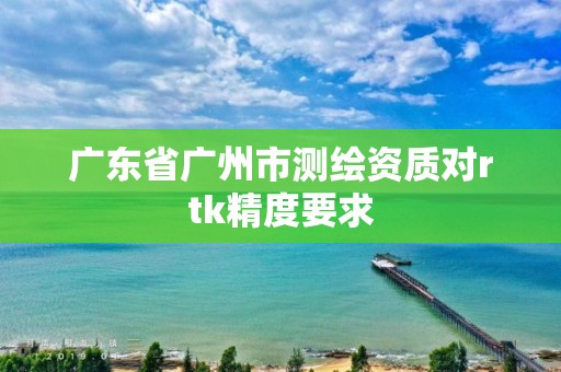 廣東省廣州市測繪資質對rtk精度要求