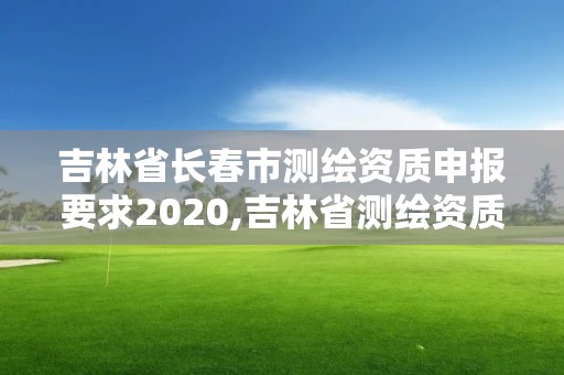 吉林省長春市測繪資質申報要求2020,吉林省測繪資質延期