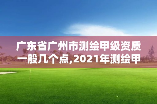 廣東省廣州市測繪甲級資質一般幾個點,2021年測繪甲級資質申報條件。