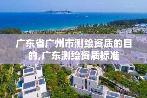 廣東省廣州市測繪資質的目的,廣東測繪資質標準