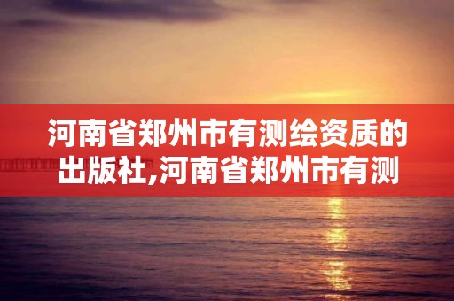 河南省鄭州市有測繪資質的出版社,河南省鄭州市有測繪資質的出版社是哪個。