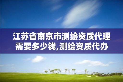 江蘇省南京市測繪資質代理需要多少錢,測繪資質代辦價格。