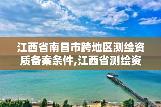 江西省南昌市跨地區測繪資質備案條件,江西省測繪資質延期公告