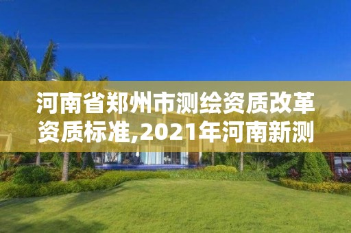 河南省鄭州市測繪資質(zhì)改革資質(zhì)標(biāo)準(zhǔn),2021年河南新測繪資質(zhì)辦理