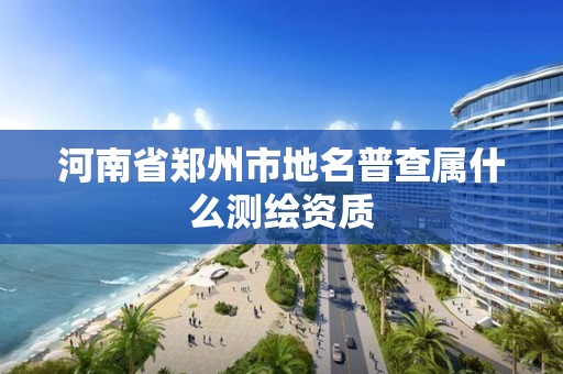 河南省鄭州市地名普查屬什么測繪資質