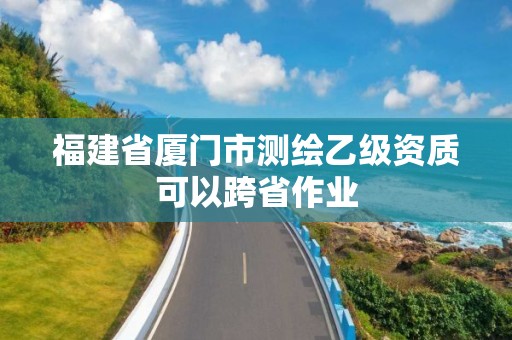 福建省廈門市測繪乙級資質可以跨省作業