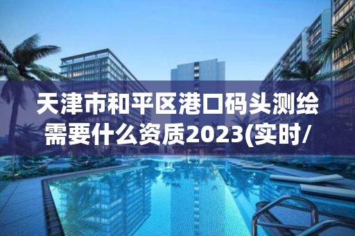 天津市和平區港口碼頭測繪需要什么資質2023(實時/更新中)