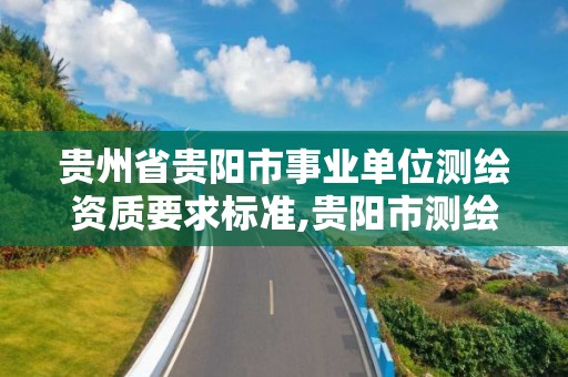 貴州省貴陽市事業單位測繪資質要求標準,貴陽市測繪院是什么單位。