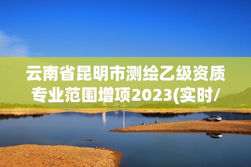 云南省昆明市測繪乙級資質專業范圍增項2023(實時/更新中)