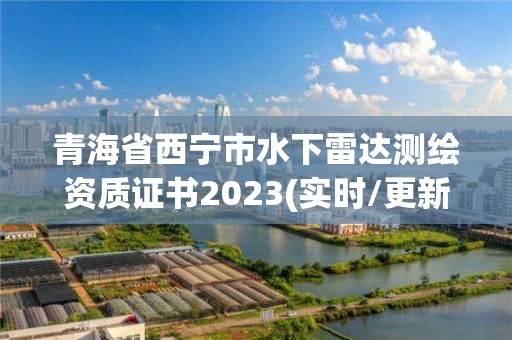 青海省西寧市水下雷達測繪資質證書2023(實時/更新中)