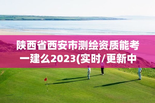 陜西省西安市測繪資質能考一建么2023(實時/更新中)