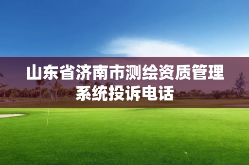 山東省濟南市測繪資質管理系統投訴電話