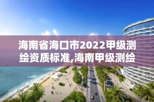 海南省海口市2022甲級測繪資質(zhì)標準,海南甲級測繪資質(zhì)單位