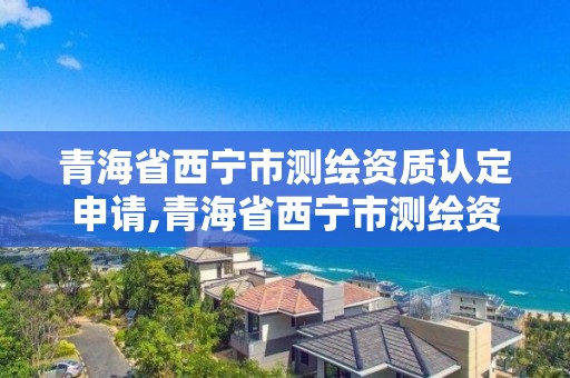 青海省西寧市測繪資質認定申請,青海省西寧市測繪資質認定申請公示