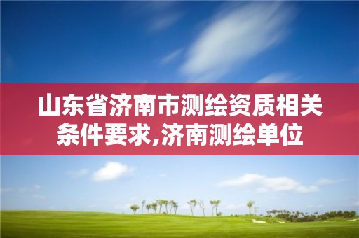 山東省濟南市測繪資質相關條件要求,濟南測繪單位