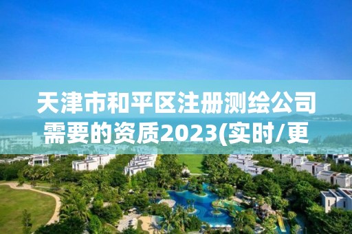 天津市和平區注冊測繪公司需要的資質2023(實時/更新中)