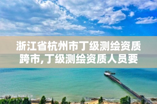 浙江省杭州市丁級(jí)測(cè)繪資質(zhì)跨市,丁級(jí)測(cè)繪資質(zhì)人員要求