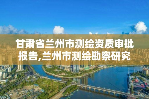 甘肅省蘭州市測繪資質審批報告,蘭州市測繪勘察研究院