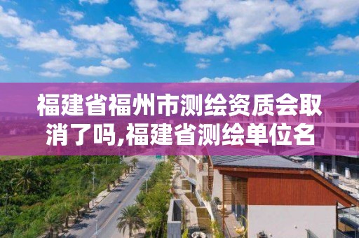 福建省福州市測繪資質會取消了嗎,福建省測繪單位名單