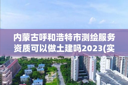 內(nèi)蒙古呼和浩特市測(cè)繪服務(wù)資質(zhì)可以做土建嗎2023(實(shí)時(shí)/更新中)