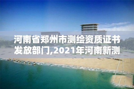 河南省鄭州市測繪資質證書發放部門,2021年河南新測繪資質辦理。