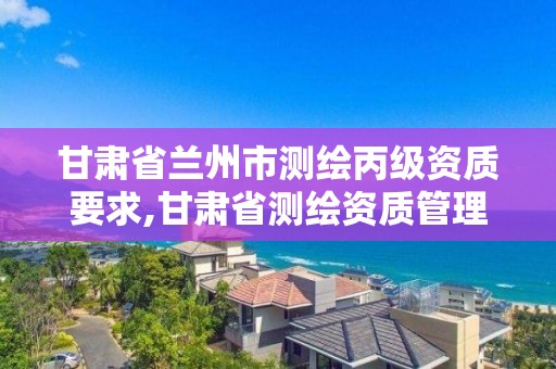 甘肅省蘭州市測繪丙級資質要求,甘肅省測繪資質管理平臺