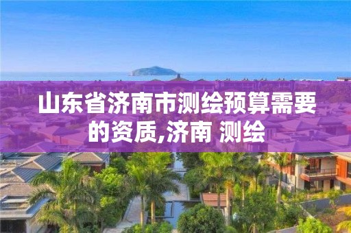 山東省濟南市測繪預算需要的資質,濟南 測繪