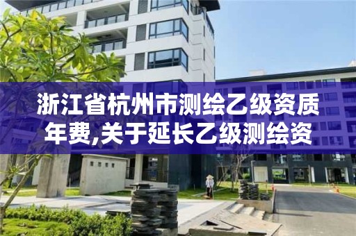 浙江省杭州市測繪乙級資質年費,關于延長乙級測繪資質證書有效期的公告