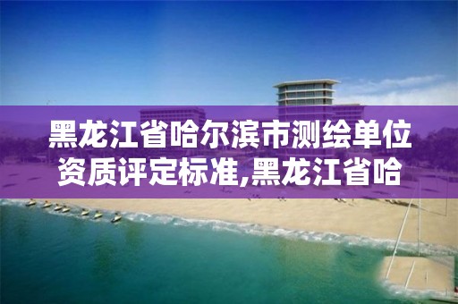 黑龍江省哈爾濱市測繪單位資質評定標準,黑龍江省哈爾濱市測繪局。