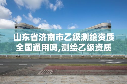 山東省濟南市乙級測繪資質全國通用嗎,測繪乙級資質辦理條件