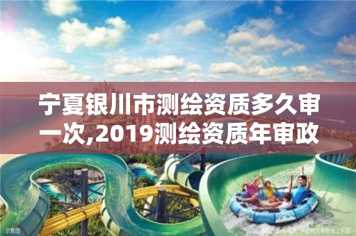 寧夏銀川市測繪資質多久審一次,2019測繪資質年審政策。