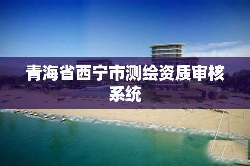 青海省西寧市測繪資質審核系統