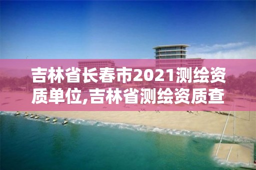 吉林省長春市2021測繪資質(zhì)單位,吉林省測繪資質(zhì)查詢