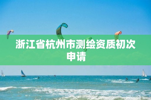 浙江省杭州市測繪資質(zhì)初次申請