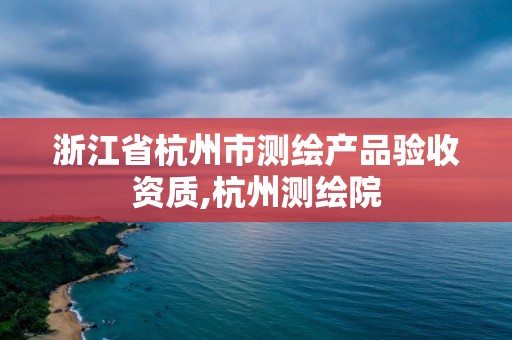 浙江省杭州市測繪產品驗收資質,杭州測繪院