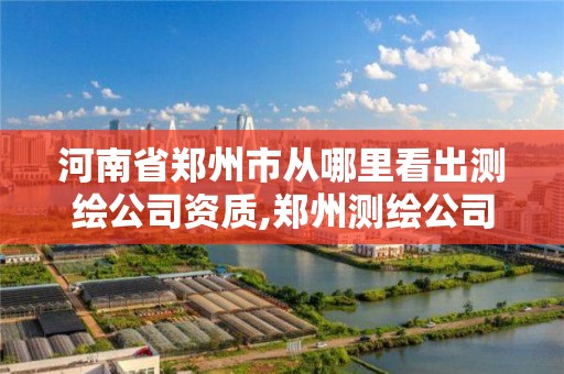 河南省鄭州市從哪里看出測繪公司資質,鄭州測繪公司招聘。