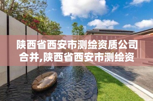 陜西省西安市測繪資質公司合并,陜西省西安市測繪資質公司合并最新消息