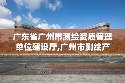 廣東省廣州市測繪資質管理單位建設廳,廣州市測繪產品質量檢驗中心。