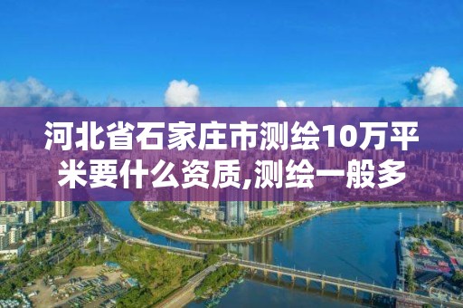 河北省石家莊市測繪10萬平米要什么資質(zhì),測繪一般多少錢一平。