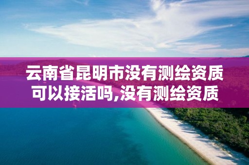 云南省昆明市沒有測繪資質可以接活嗎,沒有測繪資質可以開測繪發票嗎