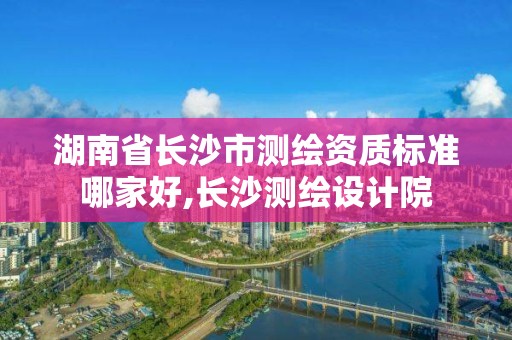 湖南省長沙市測繪資質標準哪家好,長沙測繪設計院