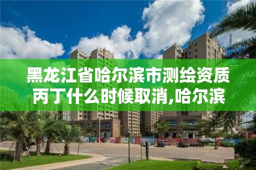 黑龍江省哈爾濱市測繪資質(zhì)丙丁什么時候取消,哈爾濱測繪局怎么樣。