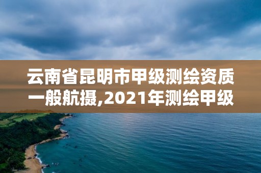 云南省昆明市甲級測繪資質(zhì)一般航攝,2021年測繪甲級資質(zhì)申報(bào)條件。