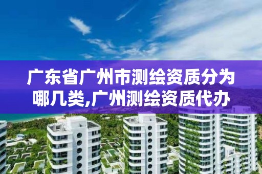 廣東省廣州市測(cè)繪資質(zhì)分為哪幾類(lèi),廣州測(cè)繪資質(zhì)代辦