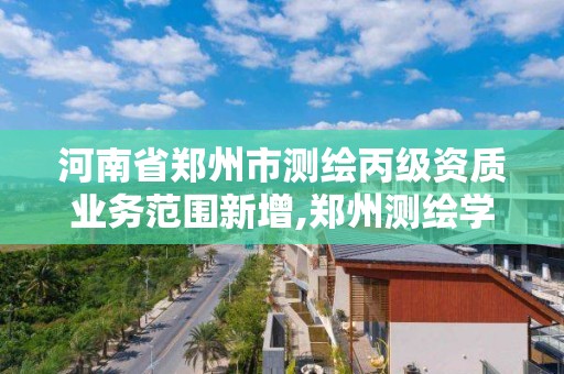 河南省鄭州市測繪丙級資質業務范圍新增,鄭州測繪學校官網河南省測繪職業學院。