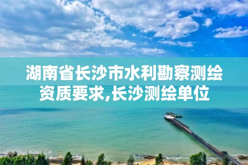 湖南省長沙市水利勘察測繪資質要求,長沙測繪單位